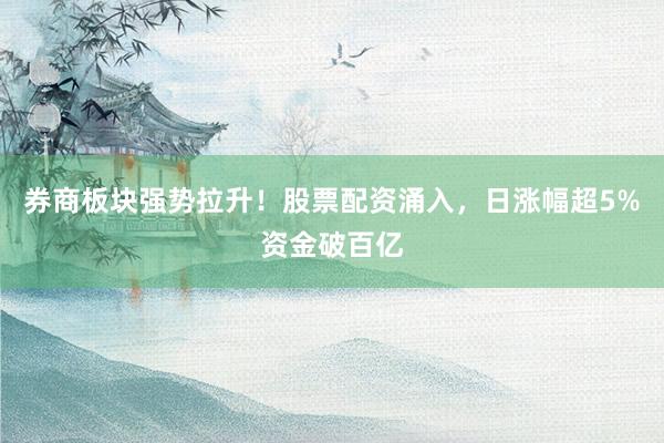 券商板块强势拉升！股票配资涌入，日涨幅超5%资金破百亿
