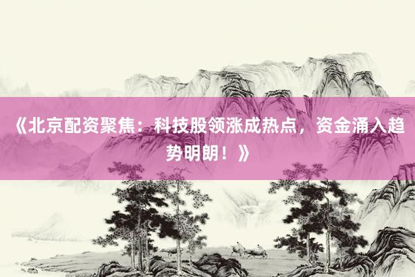 《北京配资聚焦：科技股领涨成热点，资金涌入趋势明朗！》