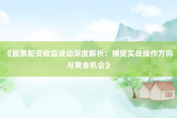 《股票配资收益波动深度解析：捕捉实战操作方向与黄金机会》