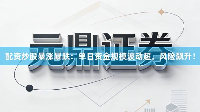 配资炒股暴涨暴跌：单日资金规模波动超，风险飙升！