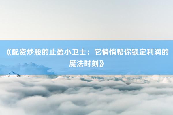 《配资炒股的止盈小卫士：它悄悄帮你锁定利润的魔法时刻》