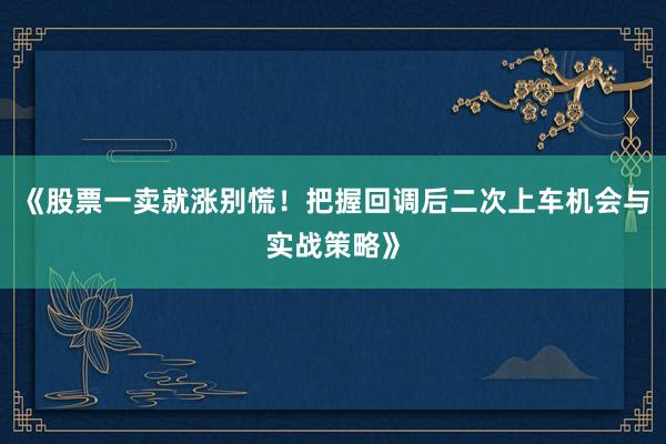 《股票一卖就涨别慌！把握回调后二次上车机会与实战策略》