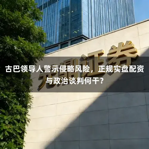 古巴领导人警示侵略风险，正规实盘配资与政治谈判何干？