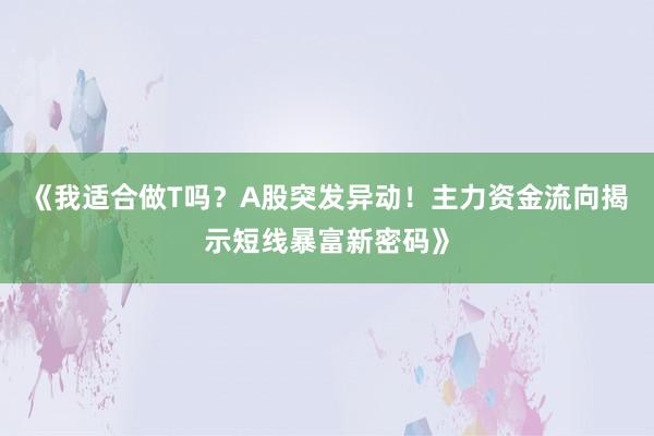 《我适合做T吗？A股突发异动！主力资金流向揭示短线暴富新密码》