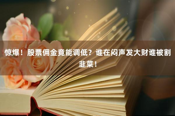 惊爆！股票佣金竟能调低？谁在闷声发大财谁被割韭菜！