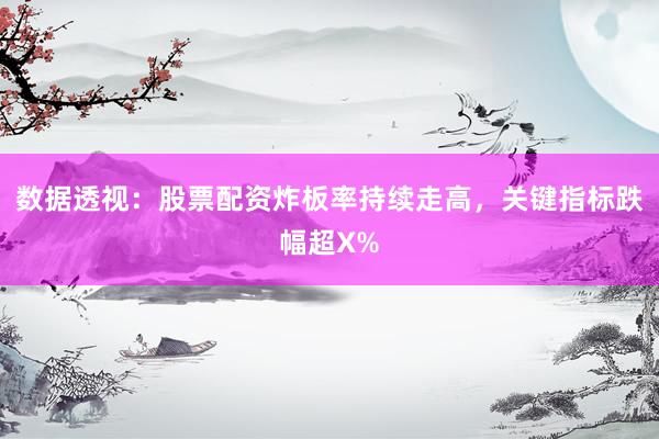 数据透视：股票配资炸板率持续走高，关键指标跌幅超X%