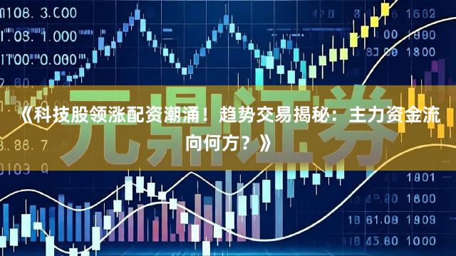 《科技股领涨配资潮涌！趋势交易揭秘：主力资金流向何方？》