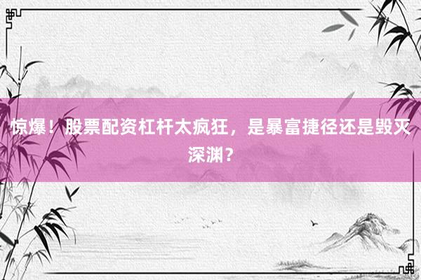 惊爆！股票配资杠杆太疯狂，是暴富捷径还是毁灭深渊？