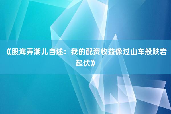 《股海弄潮儿自述：我的配资收益像过山车般跌宕起伏》