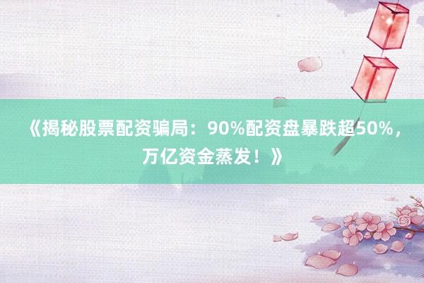 《揭秘股票配资骗局：90%配资盘暴跌超50%，万亿资金蒸发！》