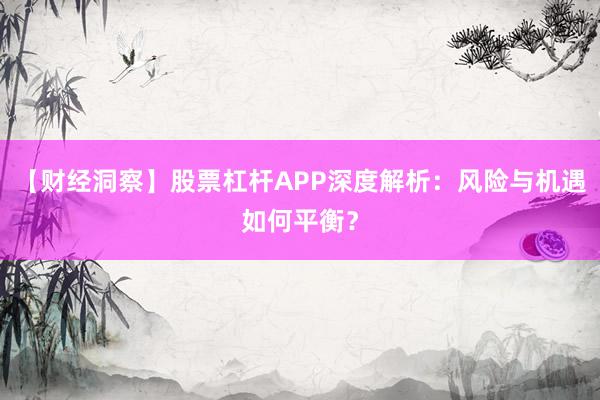 【财经洞察】股票杠杆APP深度解析：风险与机遇如何平衡？
