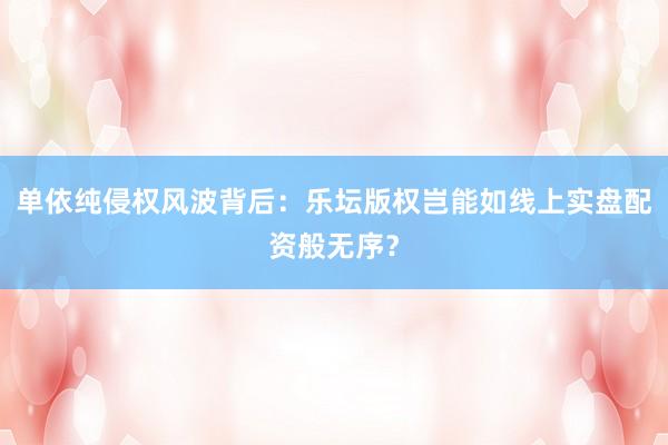 单依纯侵权风波背后：乐坛版权岂能如线上实盘配资般无序？