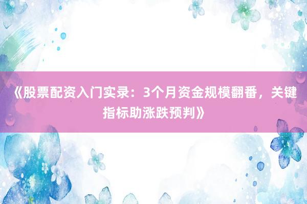 《股票配资入门实录：3个月资金规模翻番，关键指标助涨跌预判》