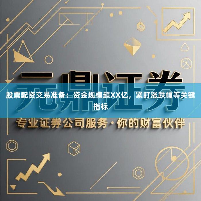 股票配资交易准备：资金规模超XX亿，紧盯涨跌幅等关键指标