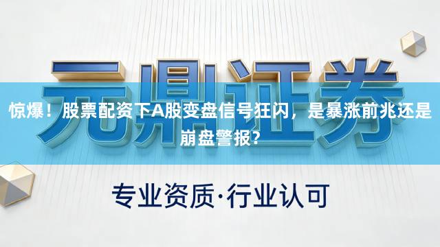 惊爆！股票配资下A股变盘信号狂闪，是暴涨前兆还是崩盘警报？
