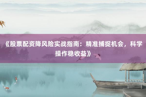 《股票配资降风险实战指南：精准捕捉机会，科学操作稳收益》