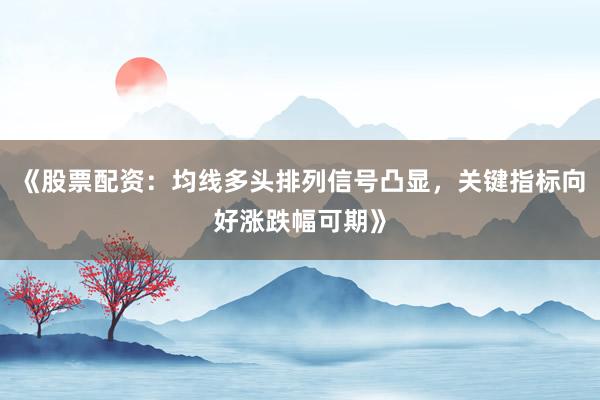 《股票配资：均线多头排列信号凸显，关键指标向好涨跌幅可期》