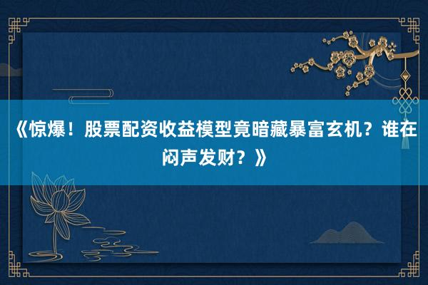 《惊爆！股票配资收益模型竟暗藏暴富玄机？谁在闷声发财？》