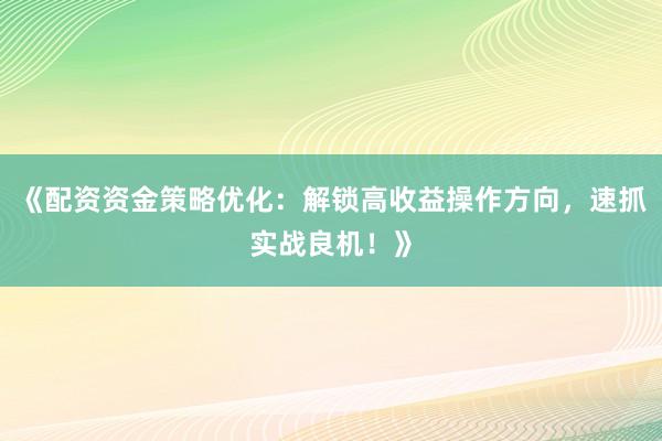 《配资资金策略优化：解锁高收益操作方向，速抓实战良机！》