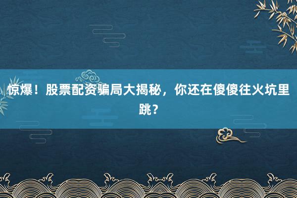 惊爆！股票配资骗局大揭秘，你还在傻傻往火坑里跳？