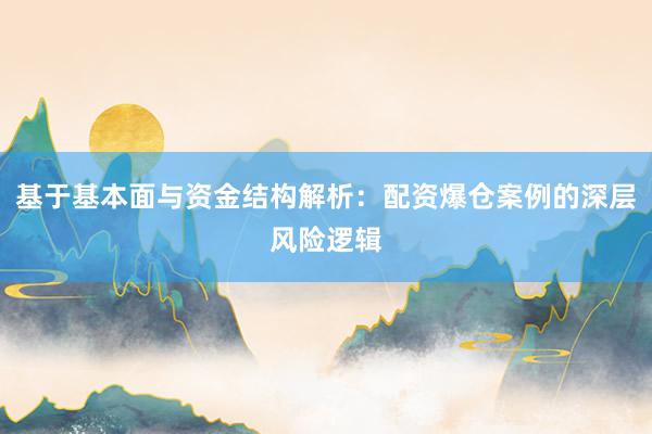 基于基本面与资金结构解析：配资爆仓案例的深层风险逻辑