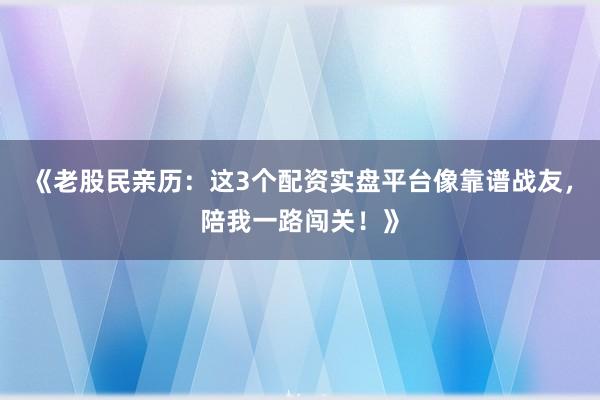 《老股民亲历：这3个配资实盘平台像靠谱战友，陪我一路闯关！》