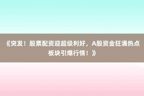 《突发！股票配资迎超级利好，A股资金狂涌热点板块引爆行情！》