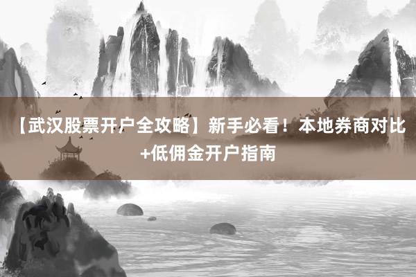 【武汉股票开户全攻略】新手必看！本地券商对比+低佣金开户指南