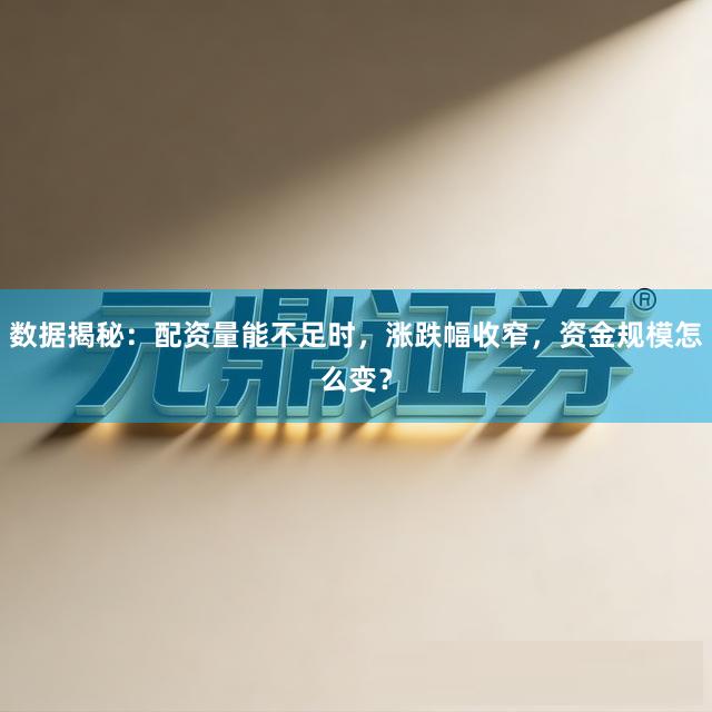 数据揭秘：配资量能不足时，涨跌幅收窄，资金规模怎么变？