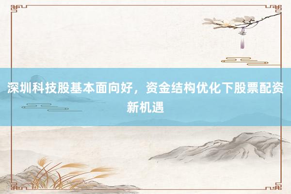 深圳科技股基本面向好，资金结构优化下股票配资新机遇