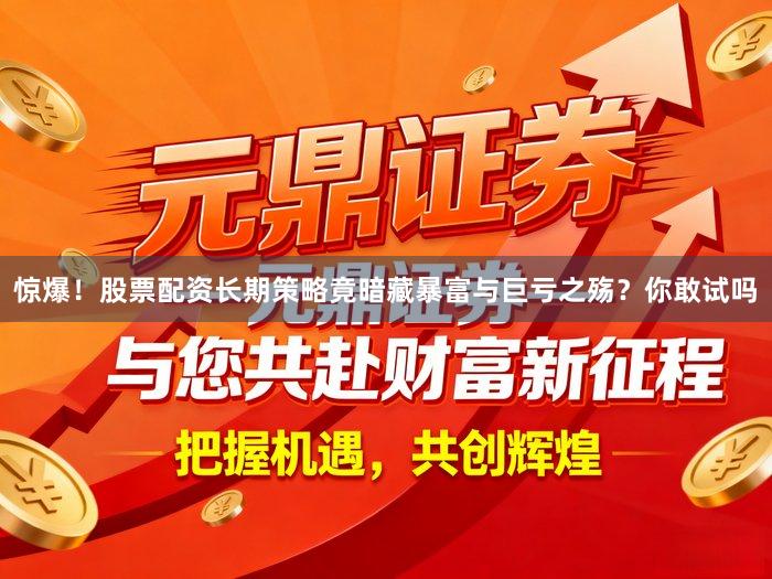 惊爆！股票配资长期策略竟暗藏暴富与巨亏之殇？你敢试吗