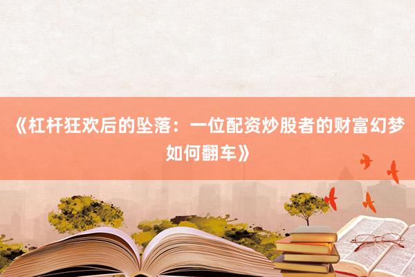《杠杆狂欢后的坠落：一位配资炒股者的财富幻梦如何翻车》
