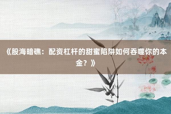 《股海暗礁：配资杠杆的甜蜜陷阱如何吞噬你的本金？》