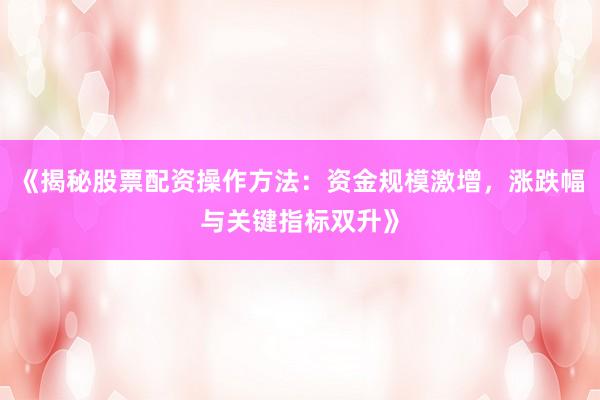 《揭秘股票配资操作方法：资金规模激增，涨跌幅与关键指标双升》