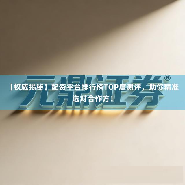 【权威揭秘】配资平台排行榜TOP度测评，助你精准选对合作方！