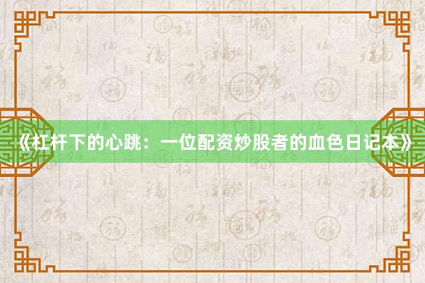 《杠杆下的心跳：一位配资炒股者的血色日记本》
