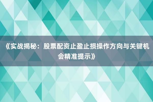 《实战揭秘：股票配资止盈止损操作方向与关键机会精准提示》
