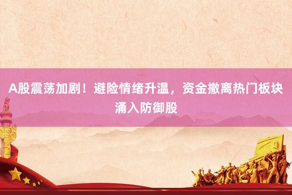 A股震荡加剧！避险情绪升温，资金撤离热门板块涌入防御股