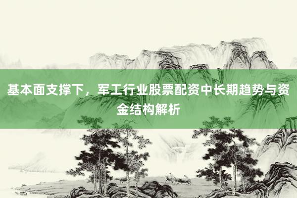 基本面支撑下，军工行业股票配资中长期趋势与资金结构解析