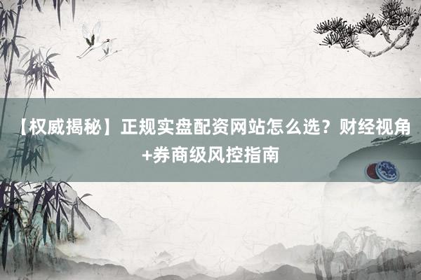 【权威揭秘】正规实盘配资网站怎么选？财经视角+券商级风控指南
