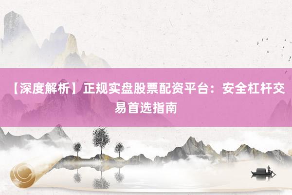 【深度解析】正规实盘股票配资平台：安全杠杆交易首选指南