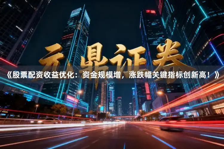 《股票配资收益优化：资金规模增，涨跌幅关键指标创新高！》