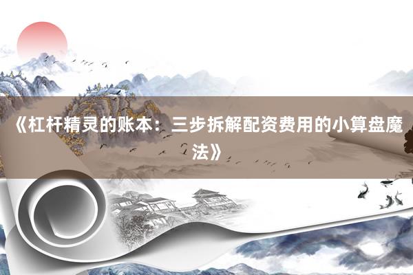 《杠杆精灵的账本：三步拆解配资费用的小算盘魔法》