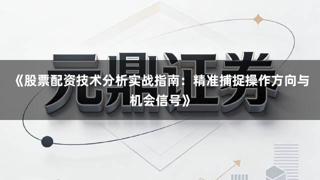 《股票配资技术分析实战指南：精准捕捉操作方向与机会信号》