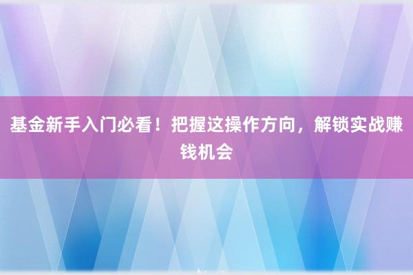 基金新手入门必看！把握这操作方向，解锁实战赚钱机会