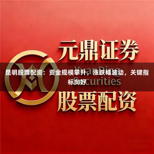 昆明股票配资：资金规模攀升，涨跌幅波动，关键指标向好