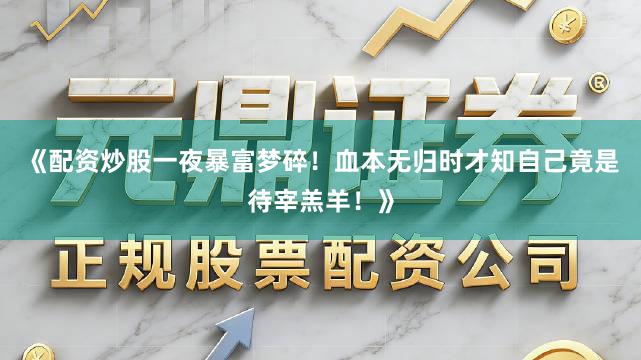 《配资炒股一夜暴富梦碎！血本无归时才知自己竟是待宰羔羊！》