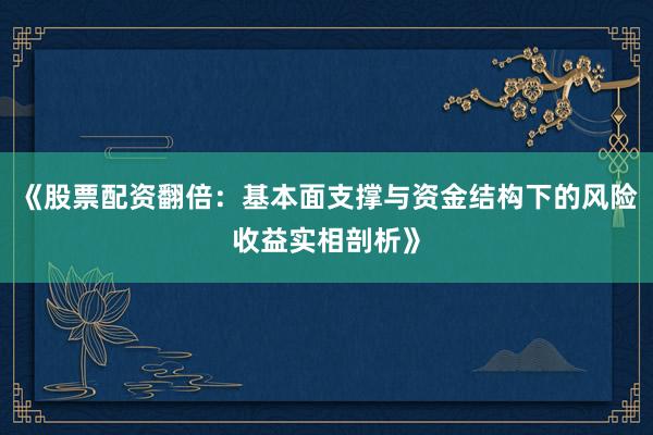 《股票配资翻倍：基本面支撑与资金结构下的风险收益实相剖析》
