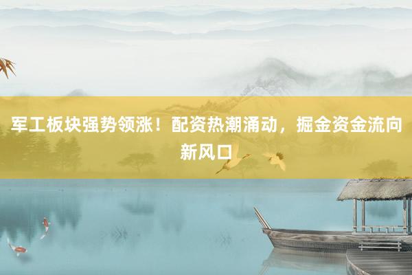 军工板块强势领涨！配资热潮涌动，掘金资金流向新风口