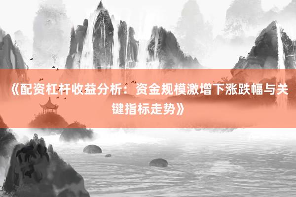 《配资杠杆收益分析：资金规模激增下涨跌幅与关键指标走势》